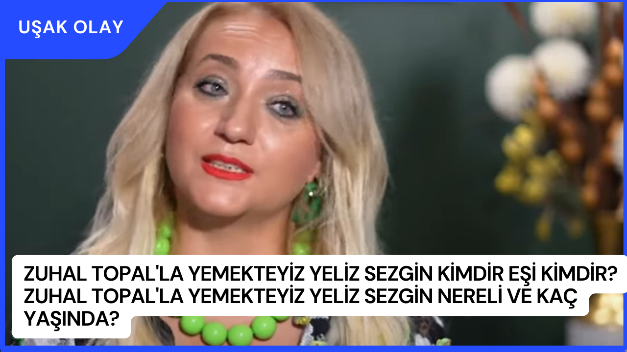 Zuhal Topal'la Yemekteyiz Yeliz Sezgin Kimdir Eşi Kimdir? Zuhal Topal'la Yemekteyiz Yeliz Sezgin Nereli ve Kaç Yaşında?