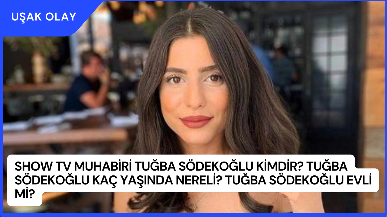 Show TV Muhabiri Tuğba Södekoğlu Kimdir? Tuğba Södekoğlu Kaç Yaşında Nereli? Tuğba Södekoğlu Evli Mi?