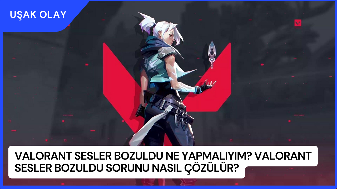 Valorant Sesler Bozuldu Ne Yapmalıyım? Valorant Sesler Bozuldu Sorunu Nasıl Çözülür?