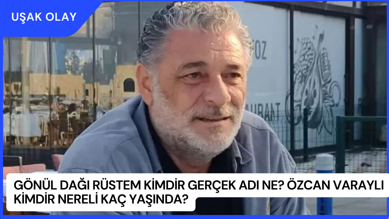 Gönül Dağı Rüstem Kimdir Gerçek Adı Ne? Özcan Varaylı Kimdir Nereli Kaç Yaşında?
