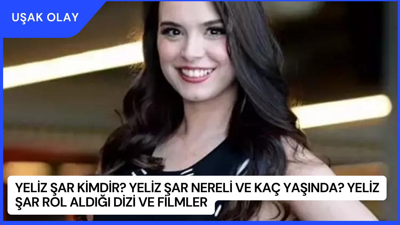 Yeliz Şar Kimdir? Yeliz Şar Nereli ve Kaç Yaşında? Yeliz Şar Rol Aldığı Dizi ve Filmler