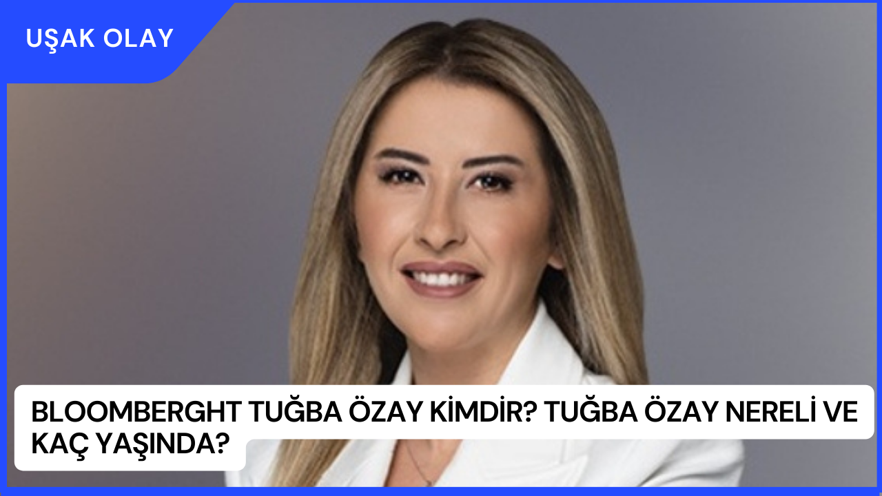 BloombergHT Tuğba Özay Kimdir? Tuğba Özay Nereli ve Kaç Yaşında?