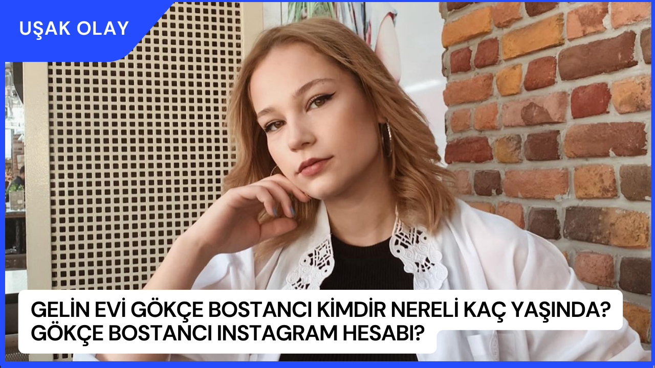 Gelin Evi Gökçe Bostancı Kimdir Nereli Kaç Yaşında? Gökçe Bostancı Instagram Hesabı?