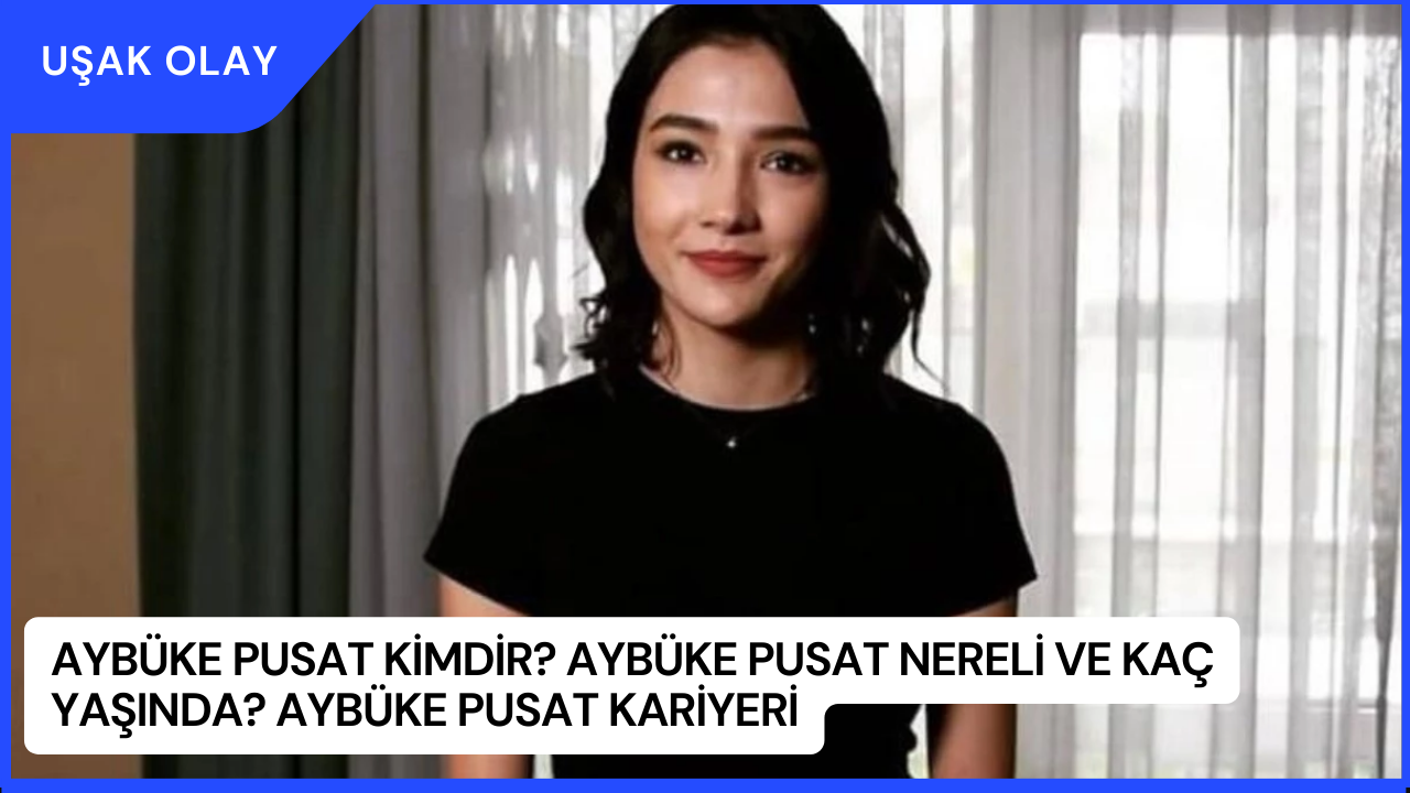 Aybüke Pusat Kimdir? Aybüke Pusat Nereli ve Kaç Yaşında? Aybüke Pusat Kariyeri