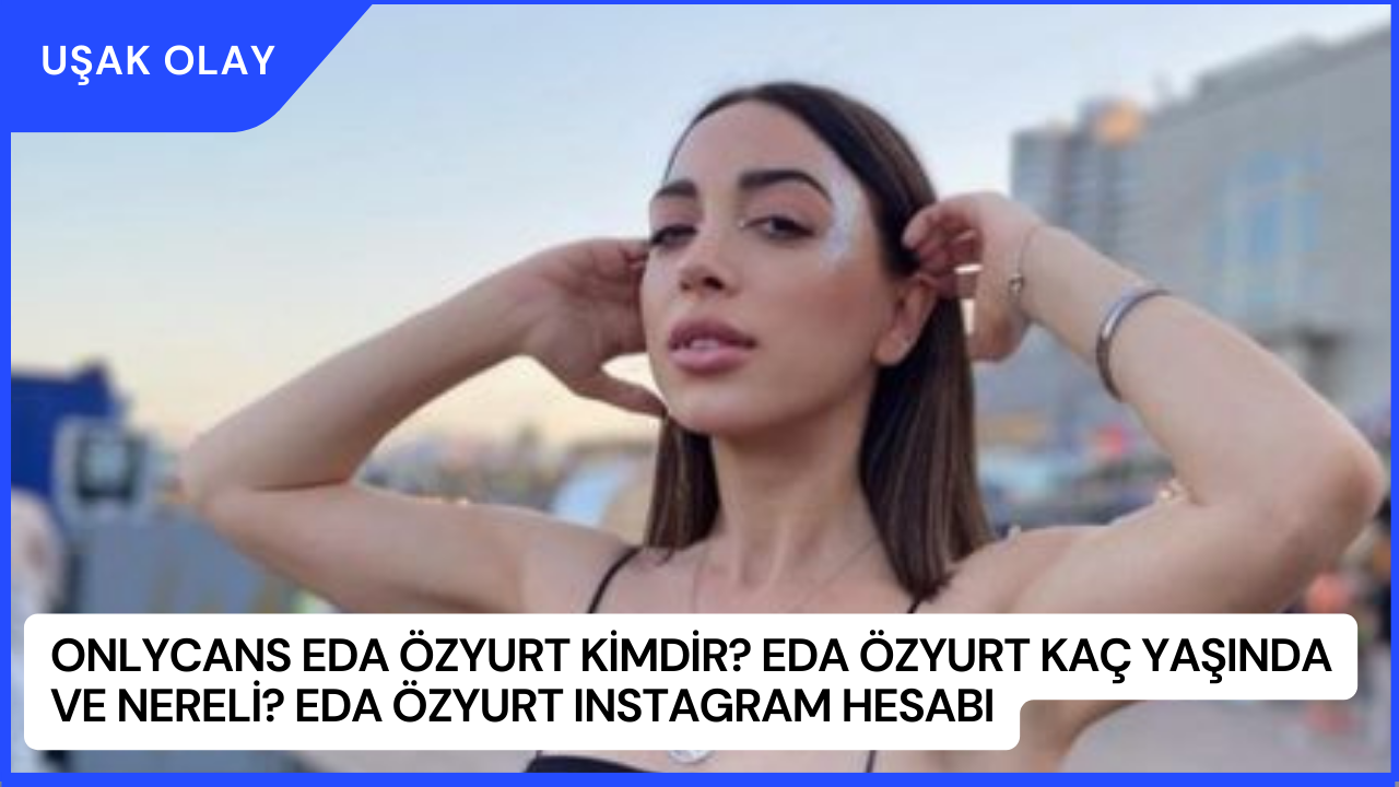Onlycans Eda Özyurt Kimdir? Eda Özyurt Kaç Yaşında ve Nereli? Eda Özyurt Instagram Hesabı