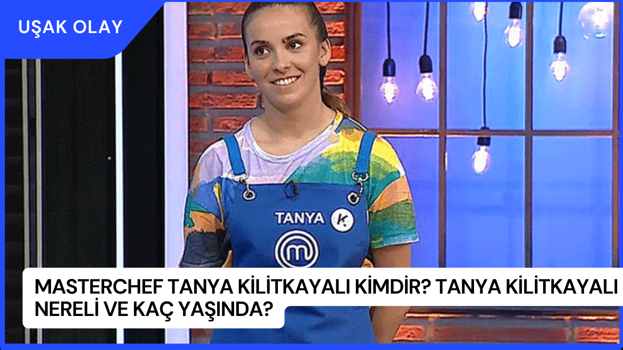 MasterChef Tanya Kilitkayalı Kimdir? Tanya Kilitkayalı Nereli ve Kaç Yaşında?