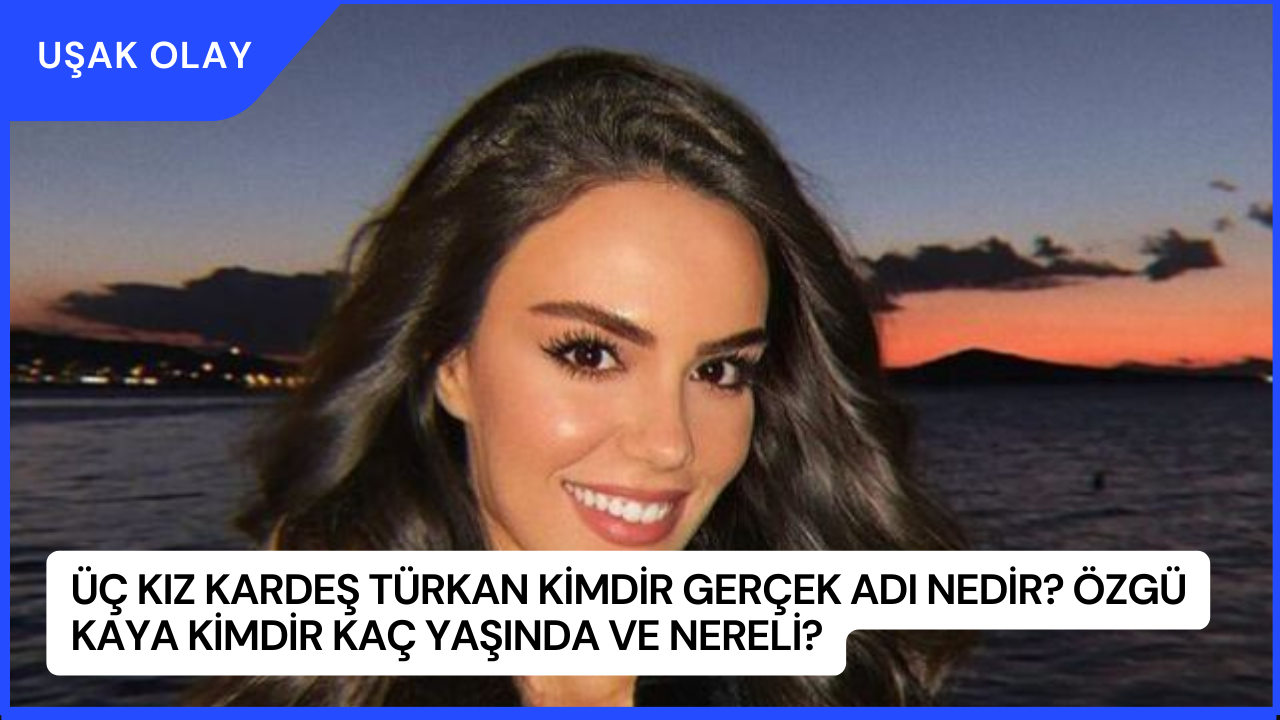 Üç Kız Kardeş Türkan Kimdir Gerçek Adı Nedir? Özgü Kaya Kimdir Kaç Yaşında ve Nereli?