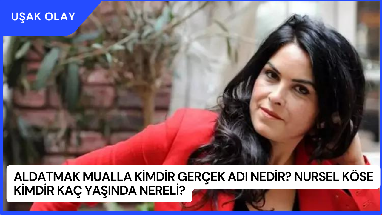 Aldatmak Mualla Kimdir Gerçek Adı Nedir? Nursel Köse Kimdir Kaç Yaşında Nereli?
