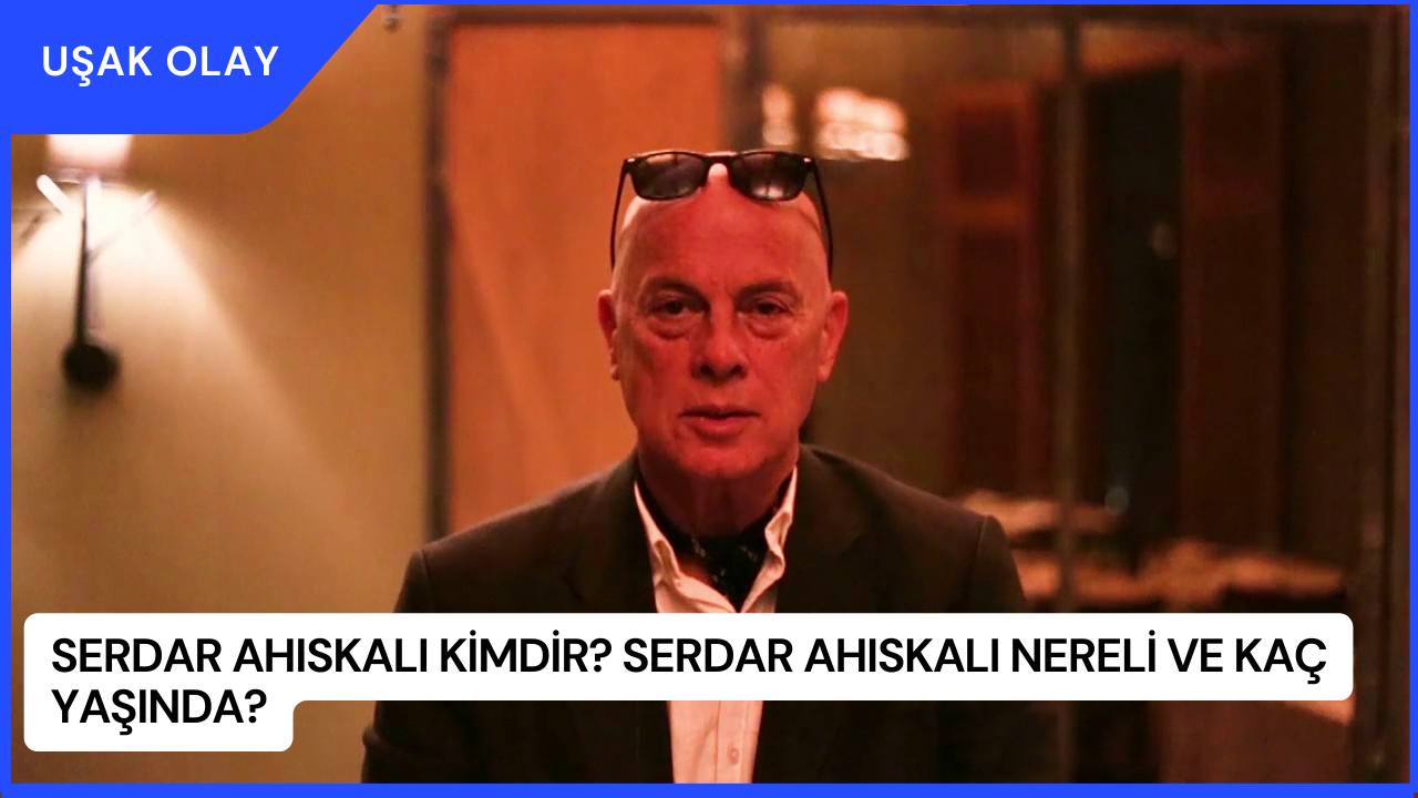 Serdar Ahıskalı Kimdir? Serdar Ahıskalı Nereli ve Kaç Yaşında?