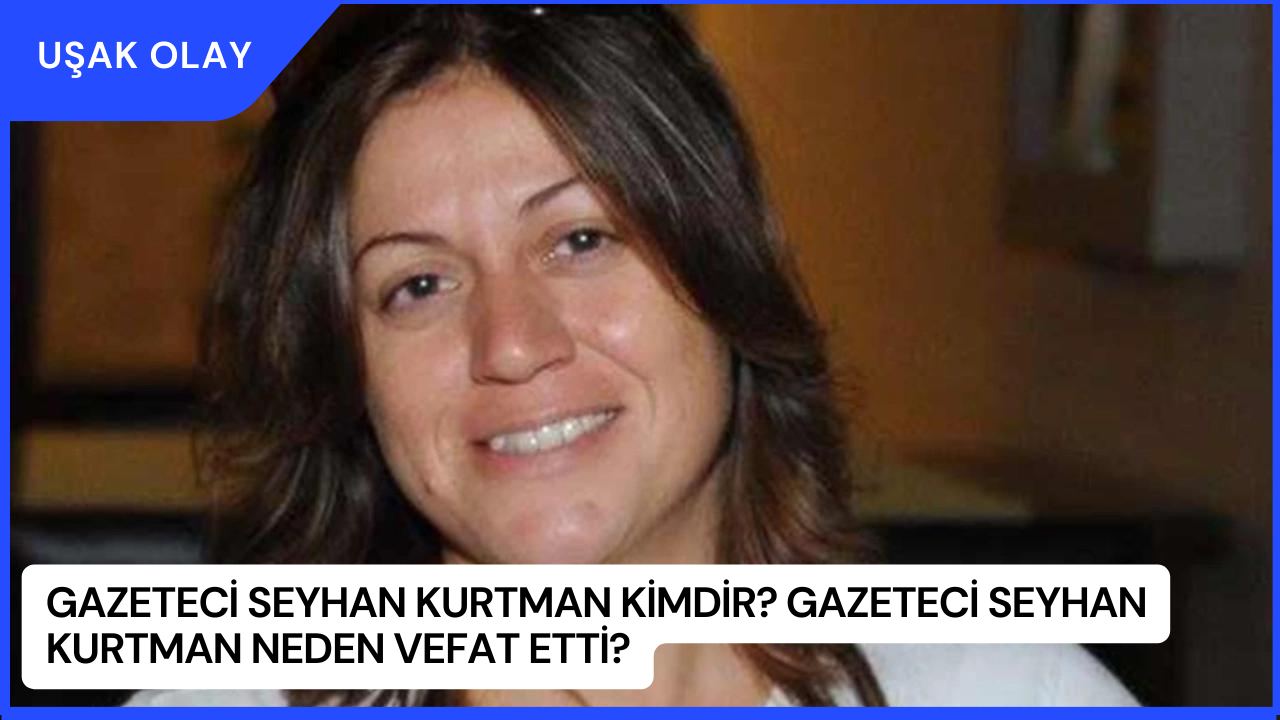 Gazeteci Seyhan Kurtman Kimdir? Gazeteci Seyhan Kurtman Neden Vefat Etti?