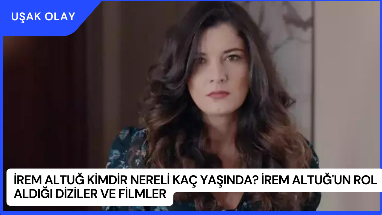 İrem Altuğ Kimdir Nereli Kaç Yaşında? İrem Altuğ'un Rol Aldığı Diziler ve Filmler