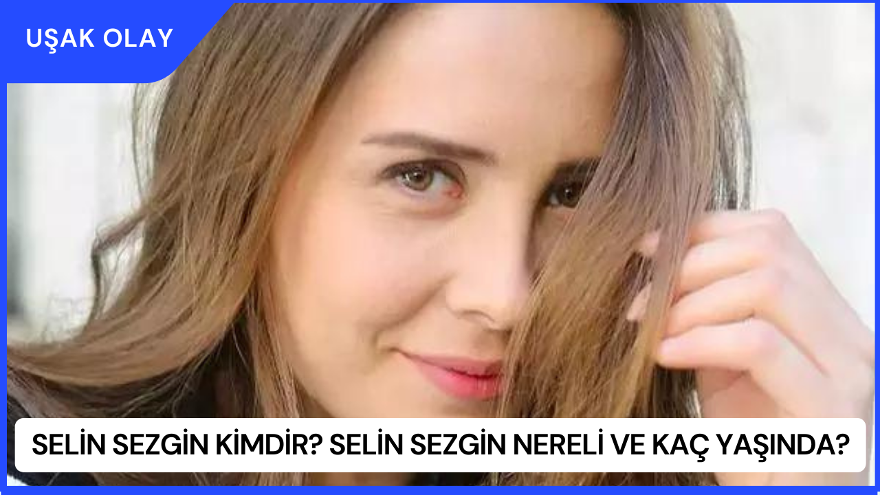 Selin Sezgin Kimdir? Selin Sezgin Nereli ve Kaç Yaşında?