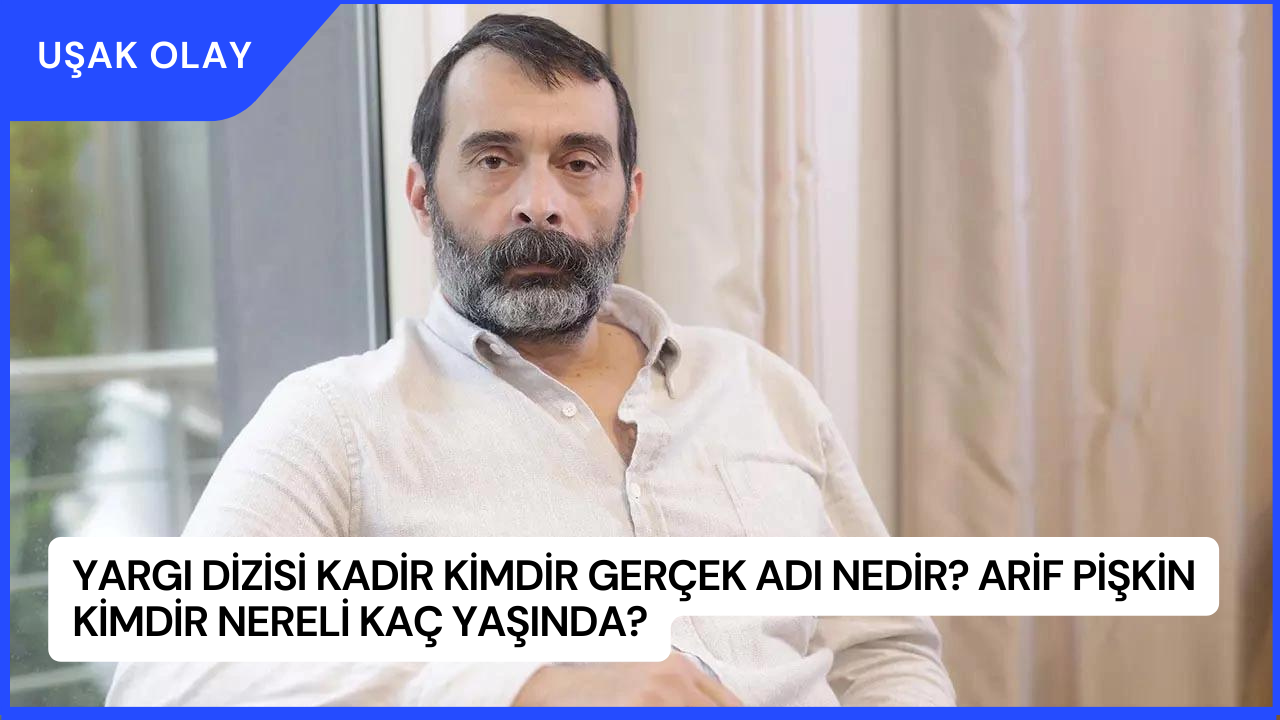 Yargı Dizisi Kadir Kimdir Gerçek Adı Nedir? Arif Pişkin Kimdir Nereli Kaç Yaşında?
