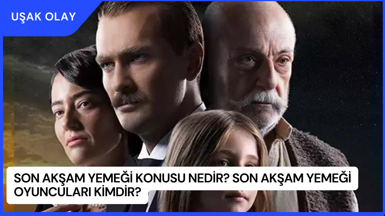 Son Akşam Yemeği Konusu Nedir? Son Akşam Yemeği Oyuncuları Kimdir?