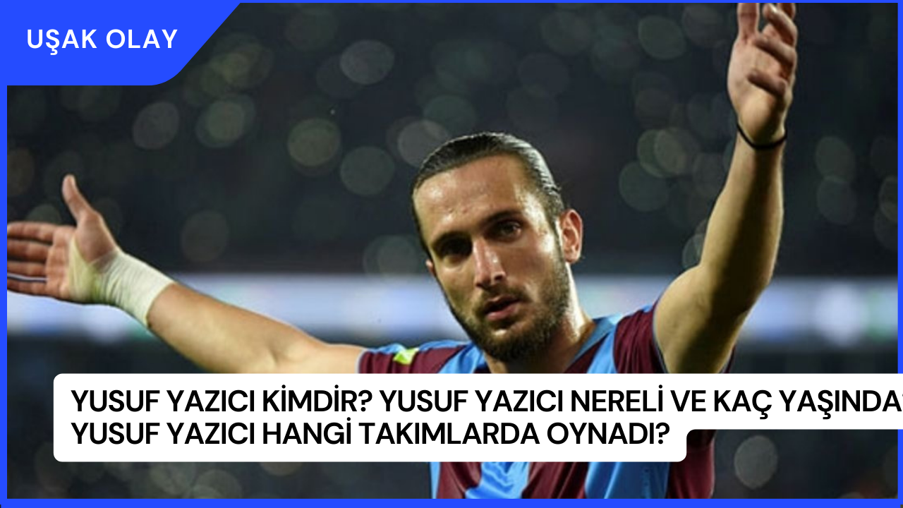 Yusuf Yazıcı Kimdir? Yusuf Yazıcı Nereli ve Kaç Yaşında? Yusuf Yazıcı Hangi Takımlarda Oynadı?