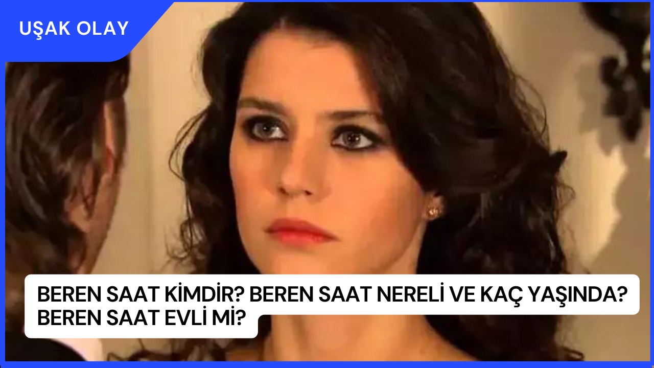 Beren Saat Kimdir? Beren Saat Nereli ve Kaç Yaşında? Beren Saat Evli Mi?
