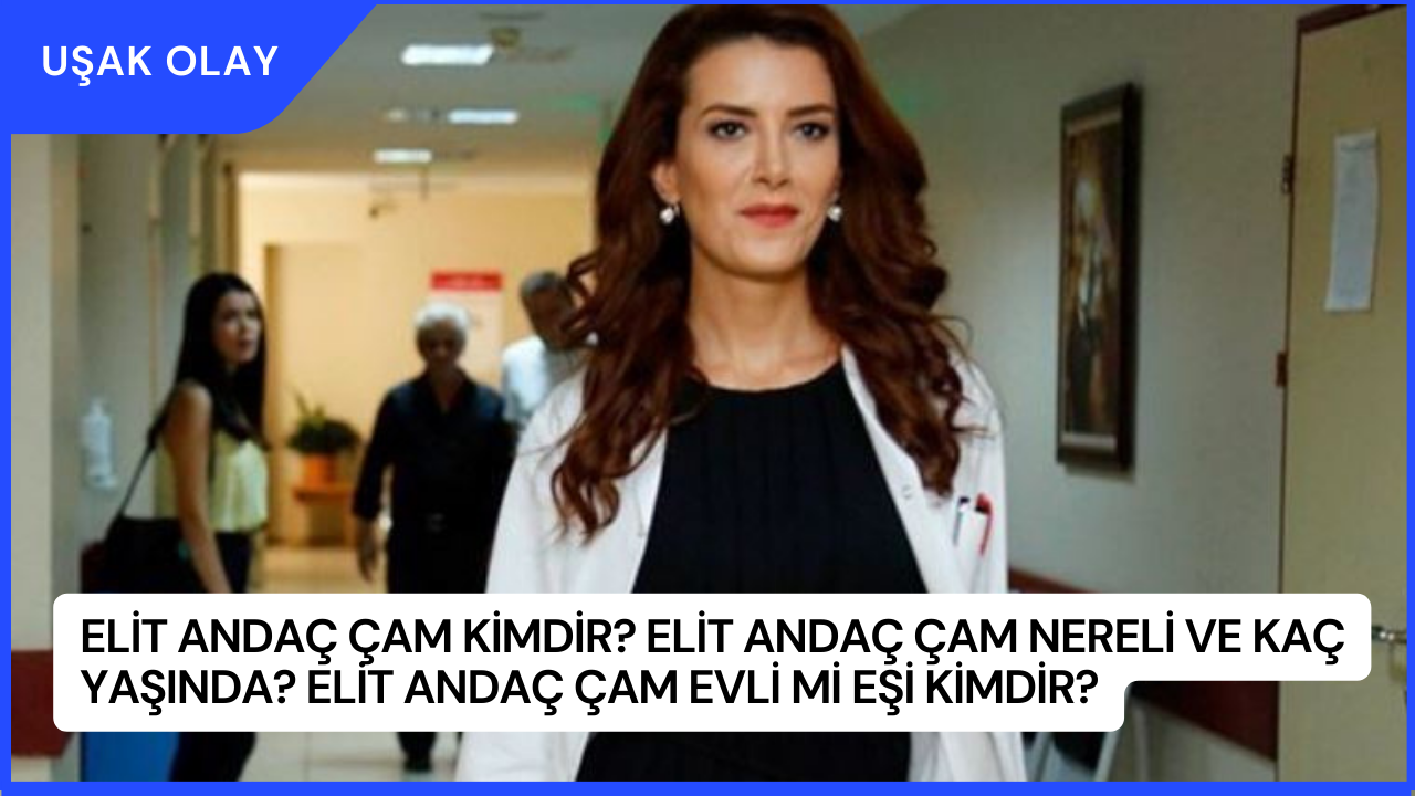 Elit Andaç Çam Kimdir? Elit Andaç Çam Nereli ve Kaç Yaşında? Elit Andaç Çam Evli Mi Eşi Kimdir?
