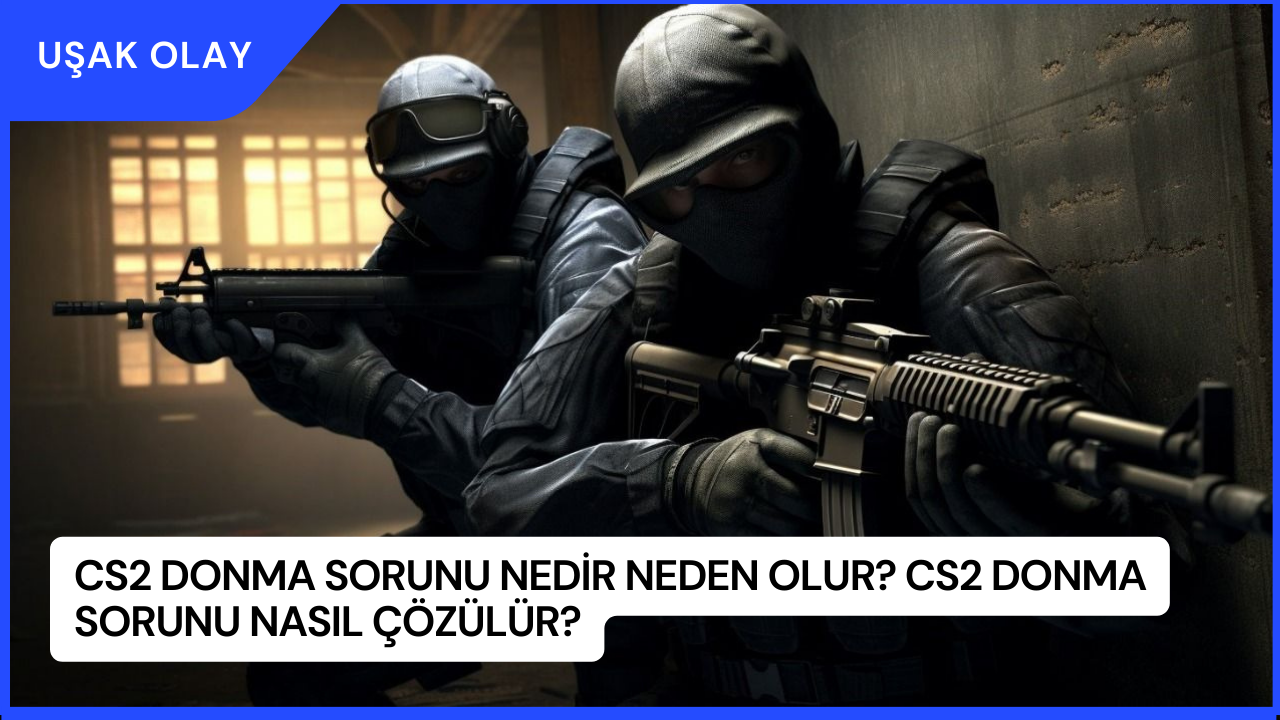 CS2 Donma Sorunu Nedir Neden Olur? CS2 Donma Sorunu Nasıl Çözülür?