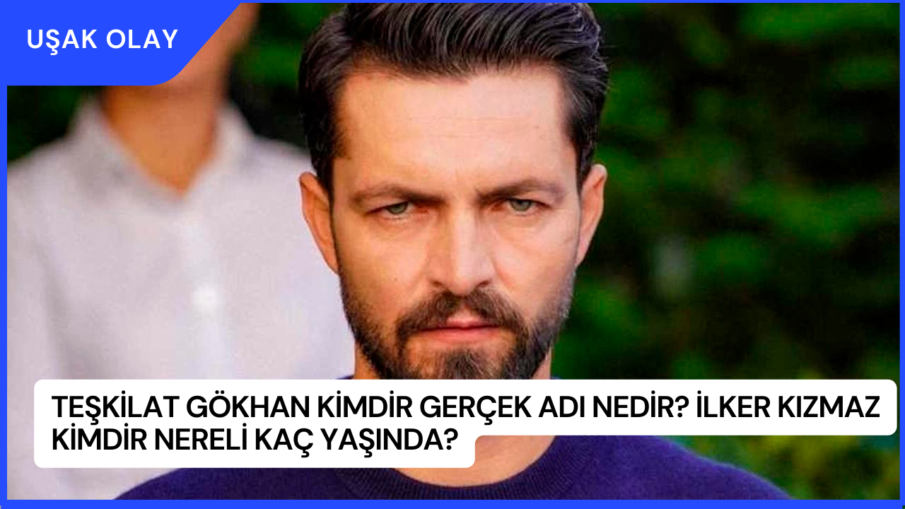 Teşkilat Gökhan Kimdir Gerçek Adı Nedir? İlker Kızmaz Kimdir Nereli Kaç Yaşında?