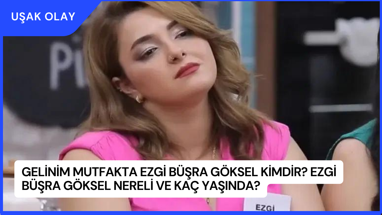 Gelinim Mutfakta Ezgi Büşra Göksel Kimdir? Ezgi Büşra Göksel Nereli ve Kaç Yaşında?