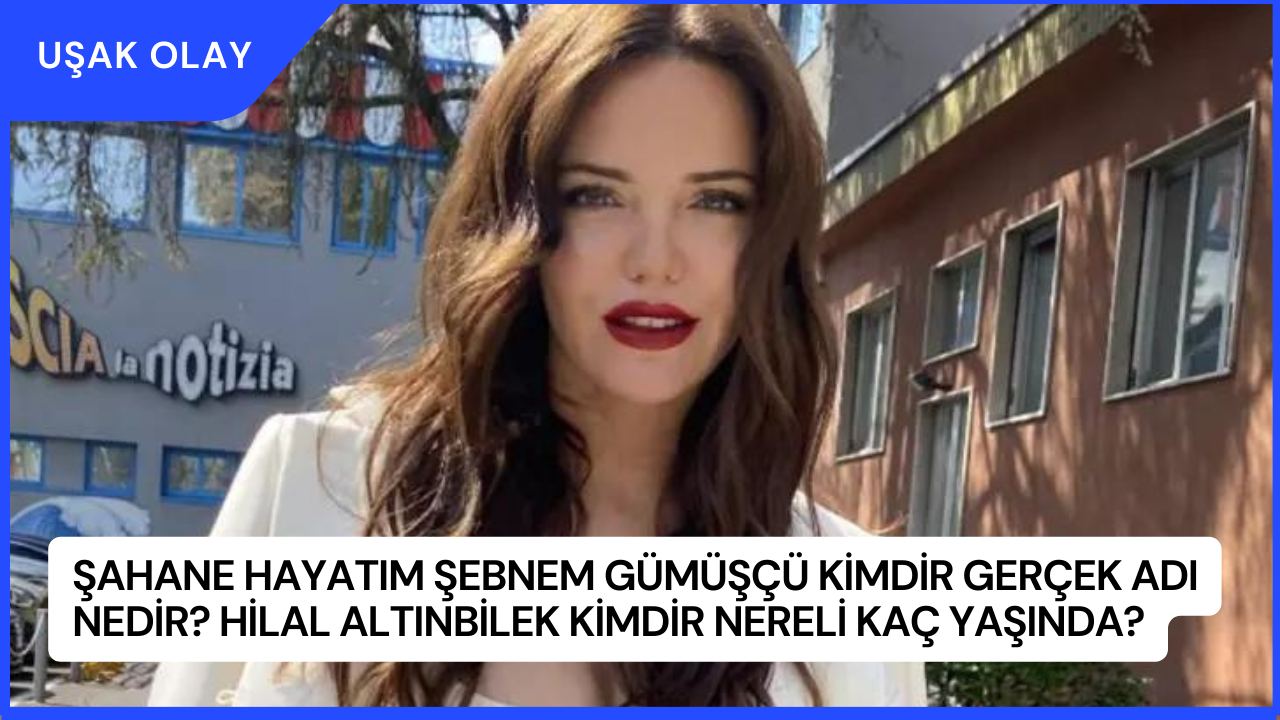 Şahane Hayatım Şebnem Gümüşçü Kimdir Gerçek Adı Nedir? Hilal Altınbilek Kimdir Nereli Kaç Yaşında?