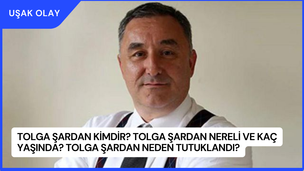 Tolga Şardan Kimdir? Tolga Şardan Nereli ve Kaç Yaşında? Tolga Şardan Neden Tutuklandı?