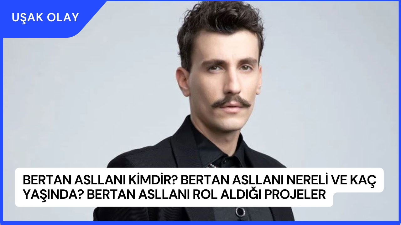 Bertan Asllanı Kimdir? Bertan Asllanı Nereli ve Kaç Yaşında? Bertan Asllanı Rol Aldığı Projeler