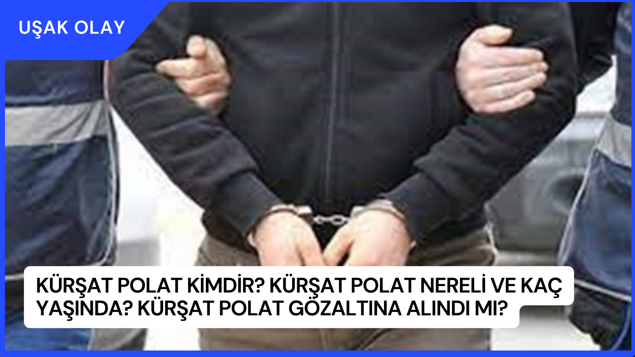 Kürşat Polat Kimdir? Kürşat Polat Nereli ve Kaç Yaşında? Kürşat Polat Gözaltına Alındı Mı?