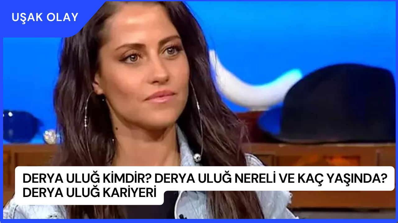 Derya Uluğ Kimdir? Derya Uluğ Nereli ve Kaç Yaşında? Derya Uluğ Kariyeri