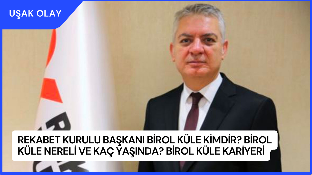 Rekabet Kurulu Başkanı Birol Küle Kimdir? Birol Küle Nereli ve Kaç Yaşında? Birol Küle Kariyeri