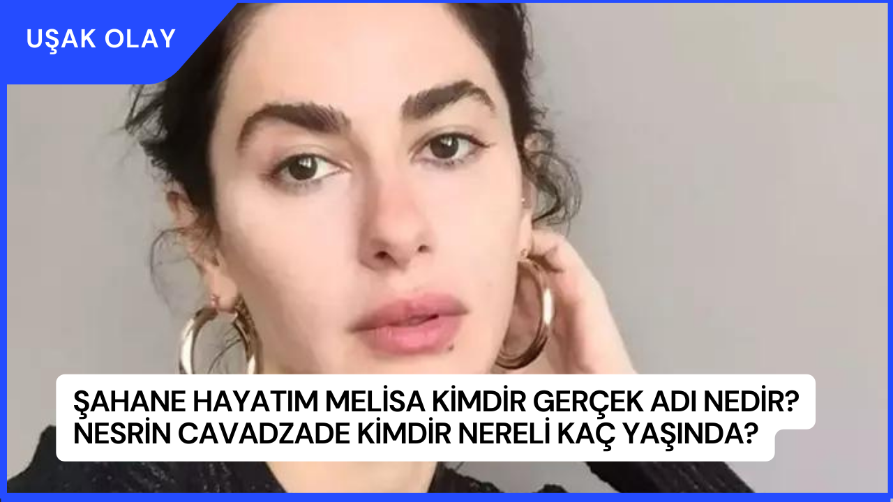 Şahane Hayatım Melisa Kimdir Gerçek Adı Nedir? Nesrin Cavadzade Kimdir Nereli Kaç Yaşında?