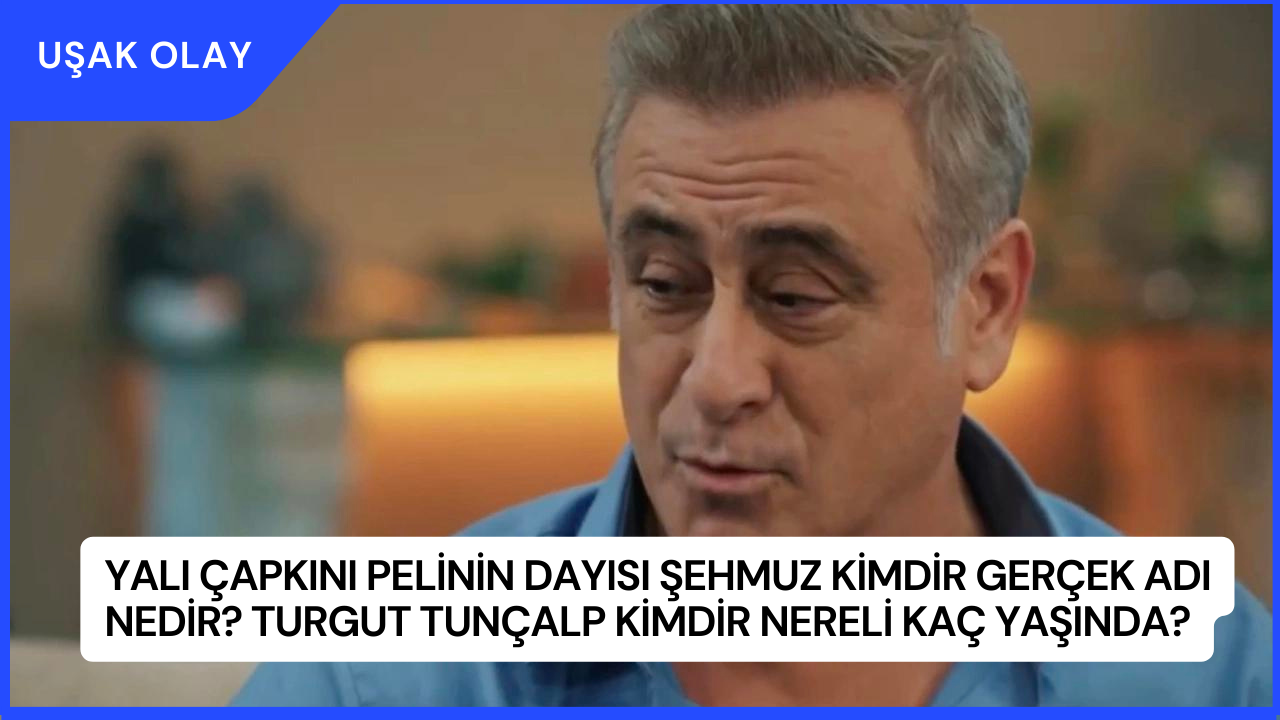 Yalı Çapkını Pelinin Dayısı Şehmuz Kimdir Gerçek Adı Nedir? Turgut Tunçalp Kimdir Nereli Kaç Yaşında?