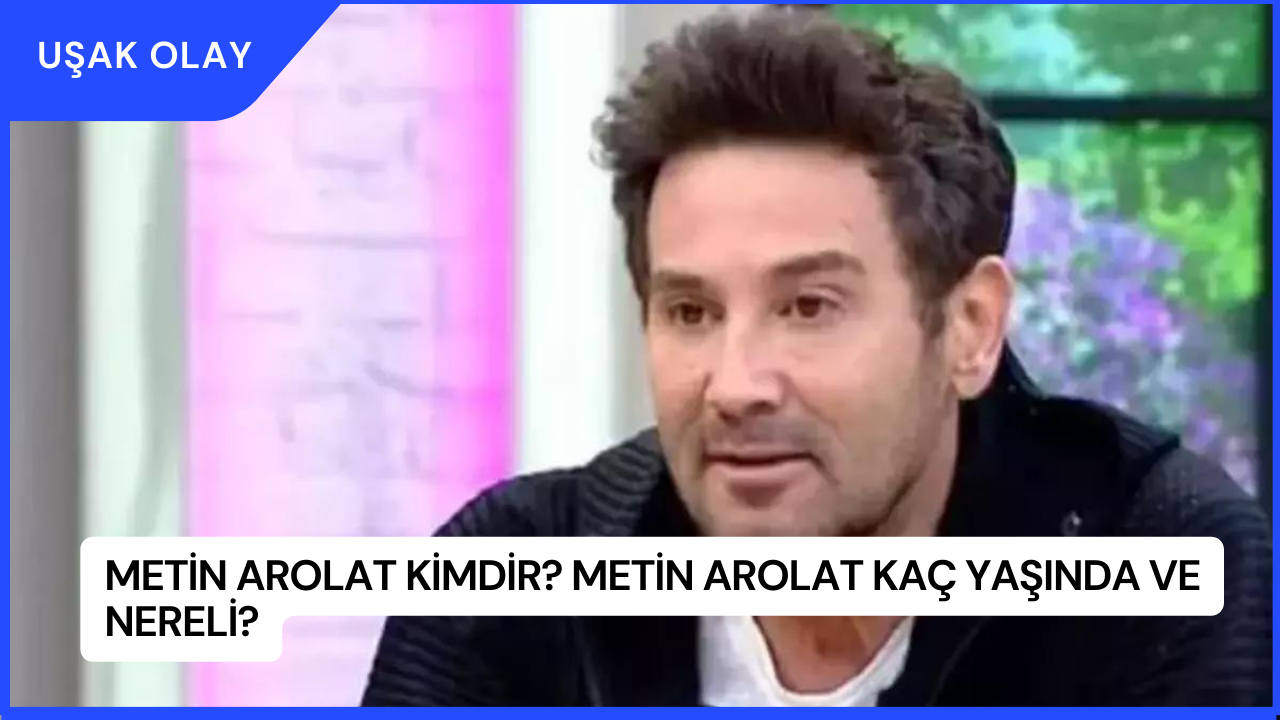 Metin Arolat Kimdir? Metin Arolat Kaç Yaşında ve Nereli?