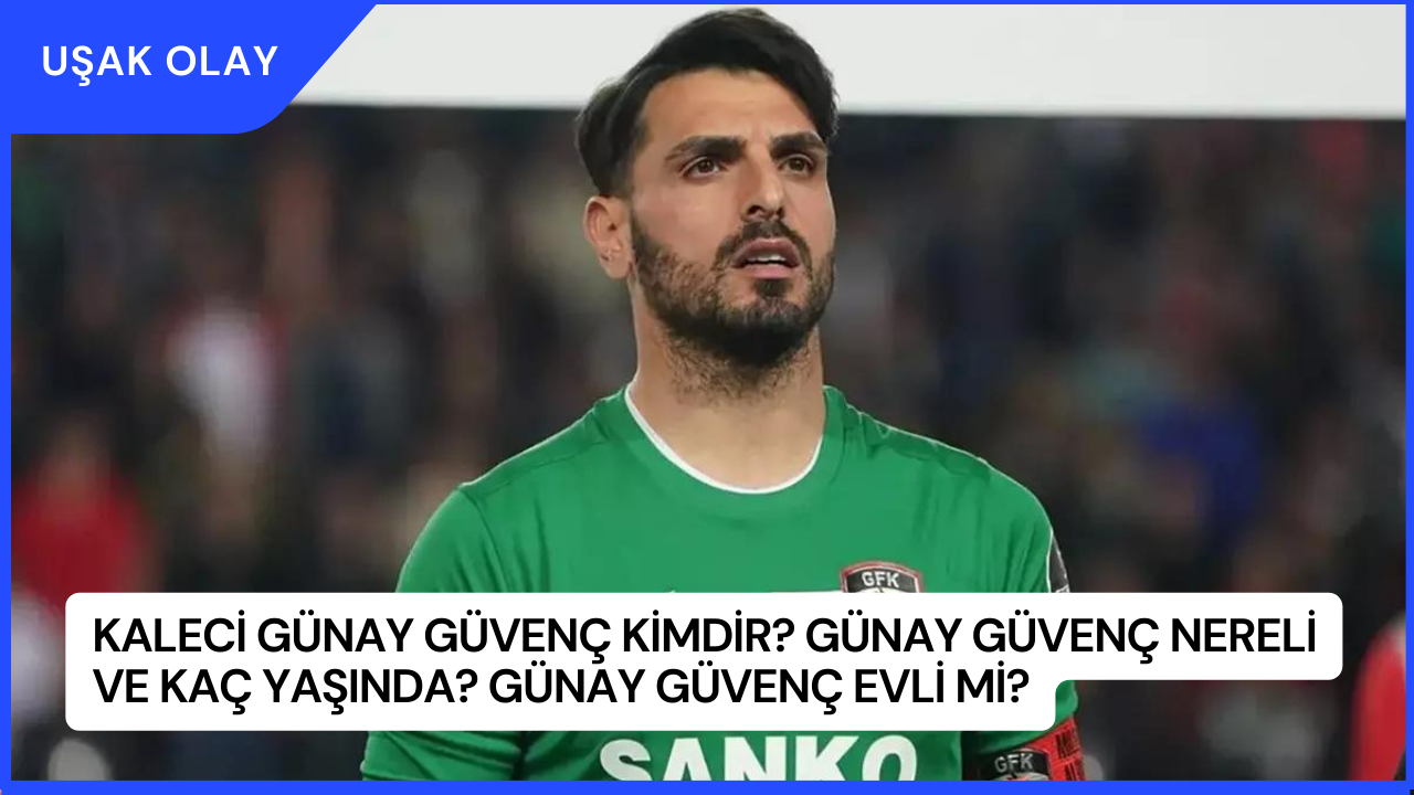 Kaleci Günay Güvenç Kimdir? Günay Güvenç Nereli ve Kaç Yaşında? Günay Güvenç Evli Mi?