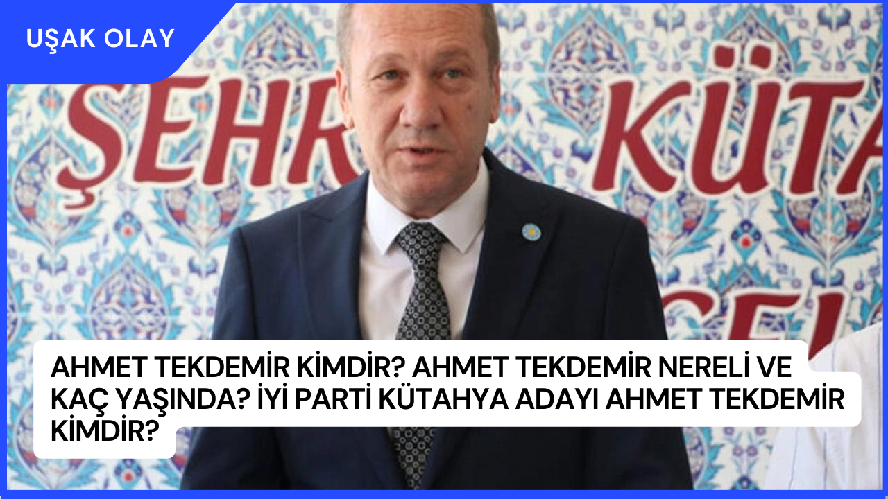 Ahmet Tekdemir Kimdir? Ahmet Tekdemir Nereli ve Kaç Yaşında? İyi Parti Kütahya Adayı Ahmet Tekdemir Kimdir?