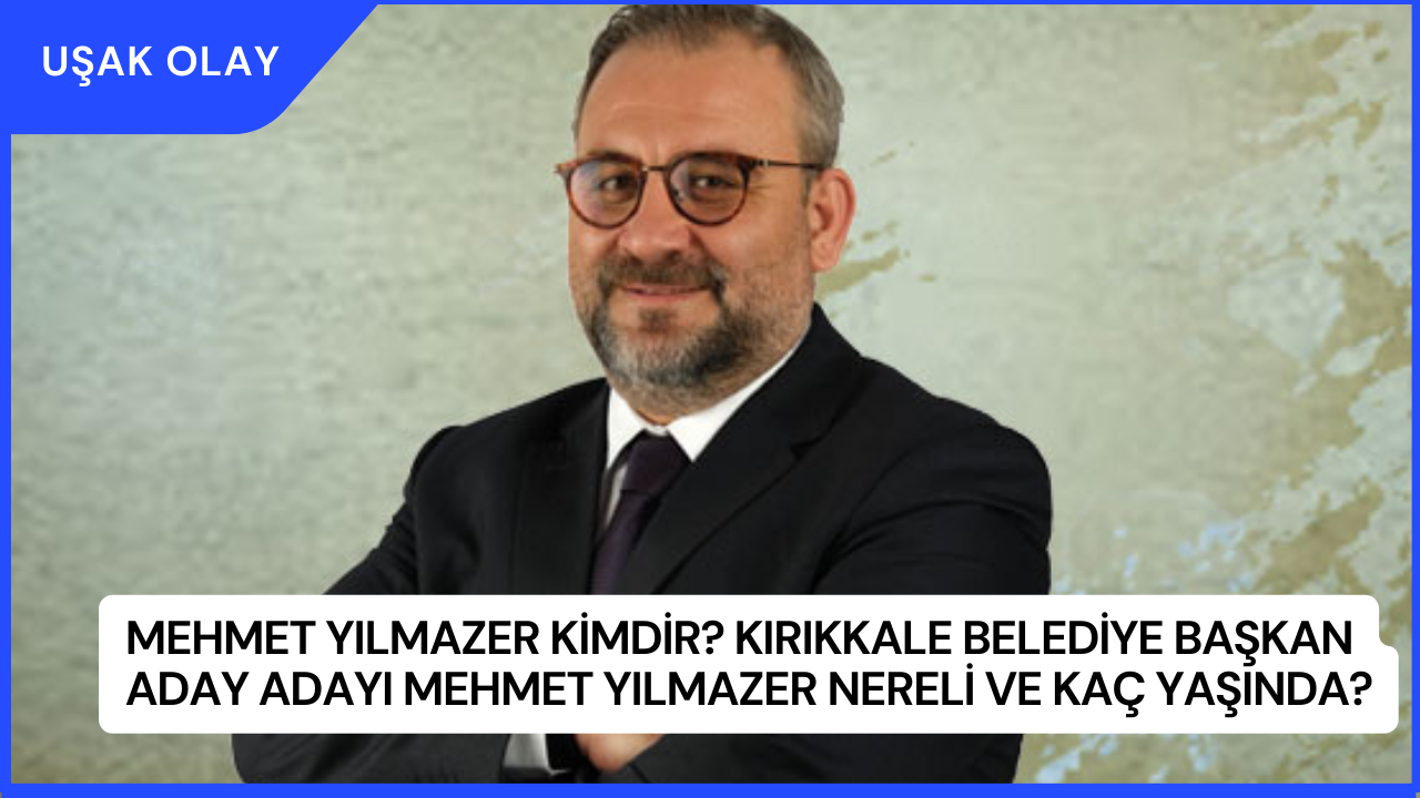 Mehmet Yılmazer kimdir? Kırıkkale Belediye Başkan Aday Adayı Mehmet Yılmazer Nereli ve Kaç Yaşında?