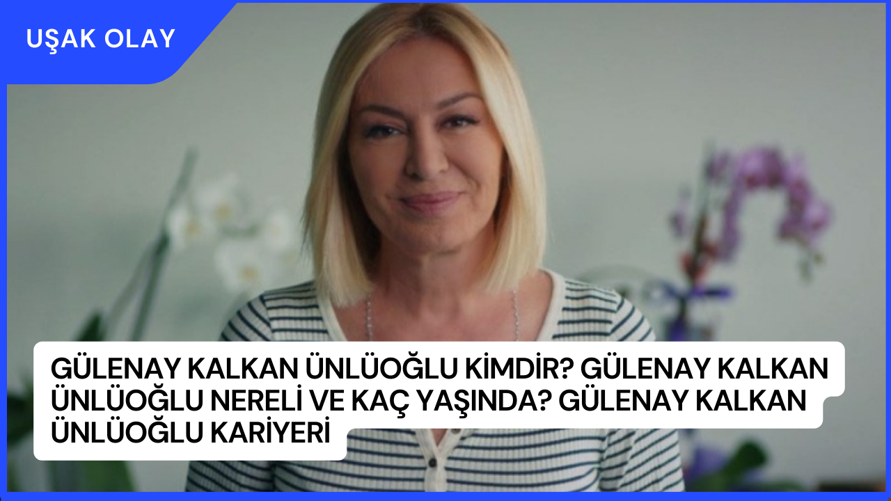 Gülenay Kalkan Ünlüoğlu Kimdir? Gülenay Kalkan Ünlüoğlu Nereli ve Kaç Yaşında? Gülenay Kalkan Ünlüoğlu Kariyeri