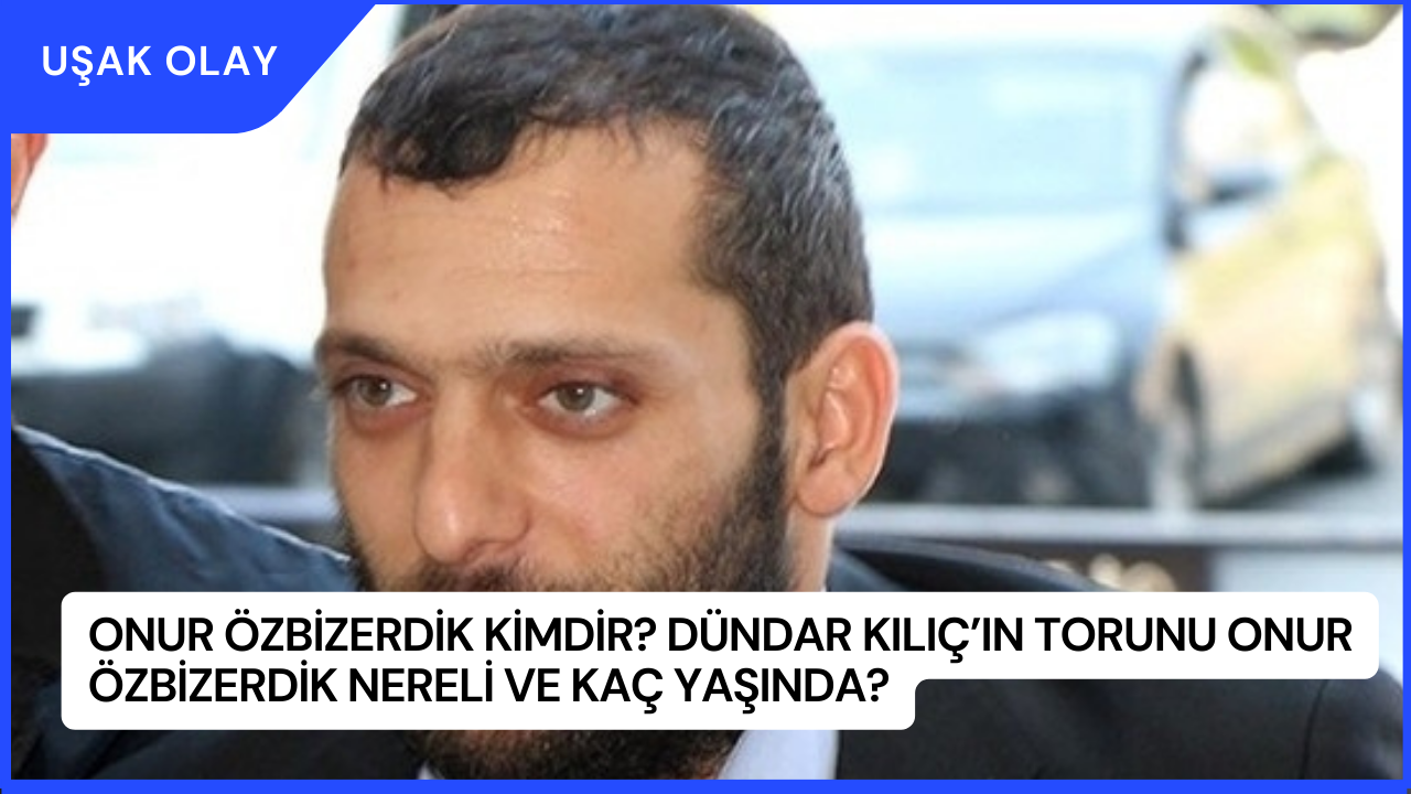 Onur Özbizerdik kimdir? Dündar Kılıç’ın Torunu Onur Özbizerdik Nereli ve Kaç Yaşında?