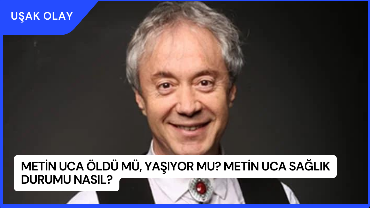 Metin Uca Öldü Mü, Yaşıyor Mu? Metin Uca Sağlık Durumu Nasıl?