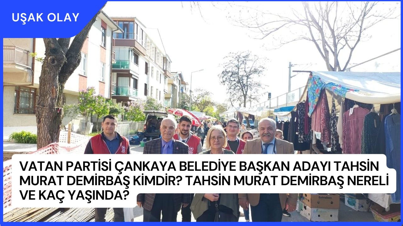 Vatan Partisi Çankaya Belediye Başkan Adayı Tahsin Murat Demirbaş kimdir? Tahsin Murat Demirbaş Nereli ve Kaç Yaşında?