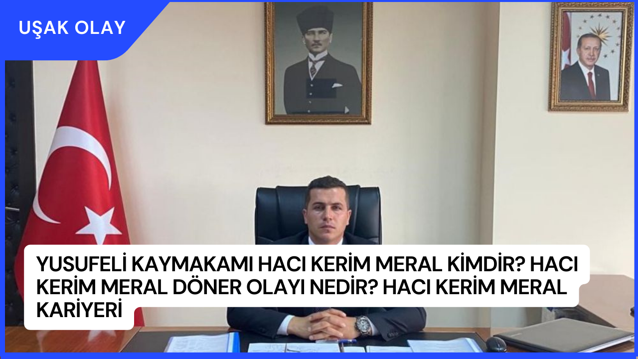 Yusufeli Kaymakamı Hacı Kerim Meral Kimdir? Hacı Kerim Meral Döner Olayı Nedir? Hacı Kerim Meral Kariyeri