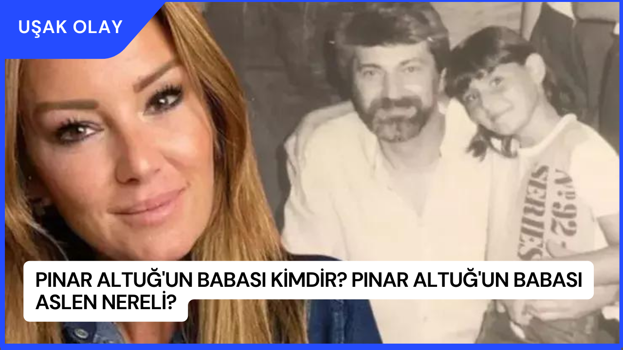 Pınar Altuğ'un Babası Kimdir? Pınar Altuğ'un Babası Aslen Nereli?