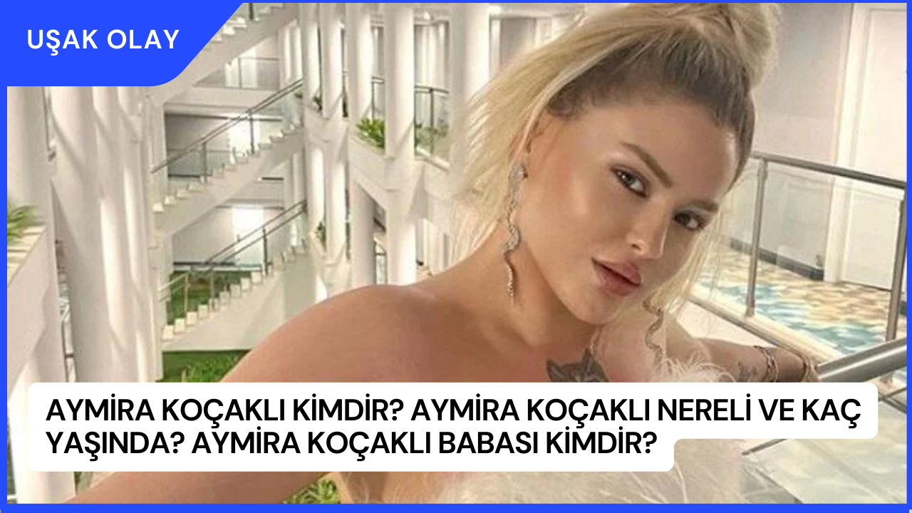 Aymira Koçaklı Kimdir? Aymira Koçaklı Nereli ve Kaç Yaşında? Aymira Koçaklı Babası Kimdir?