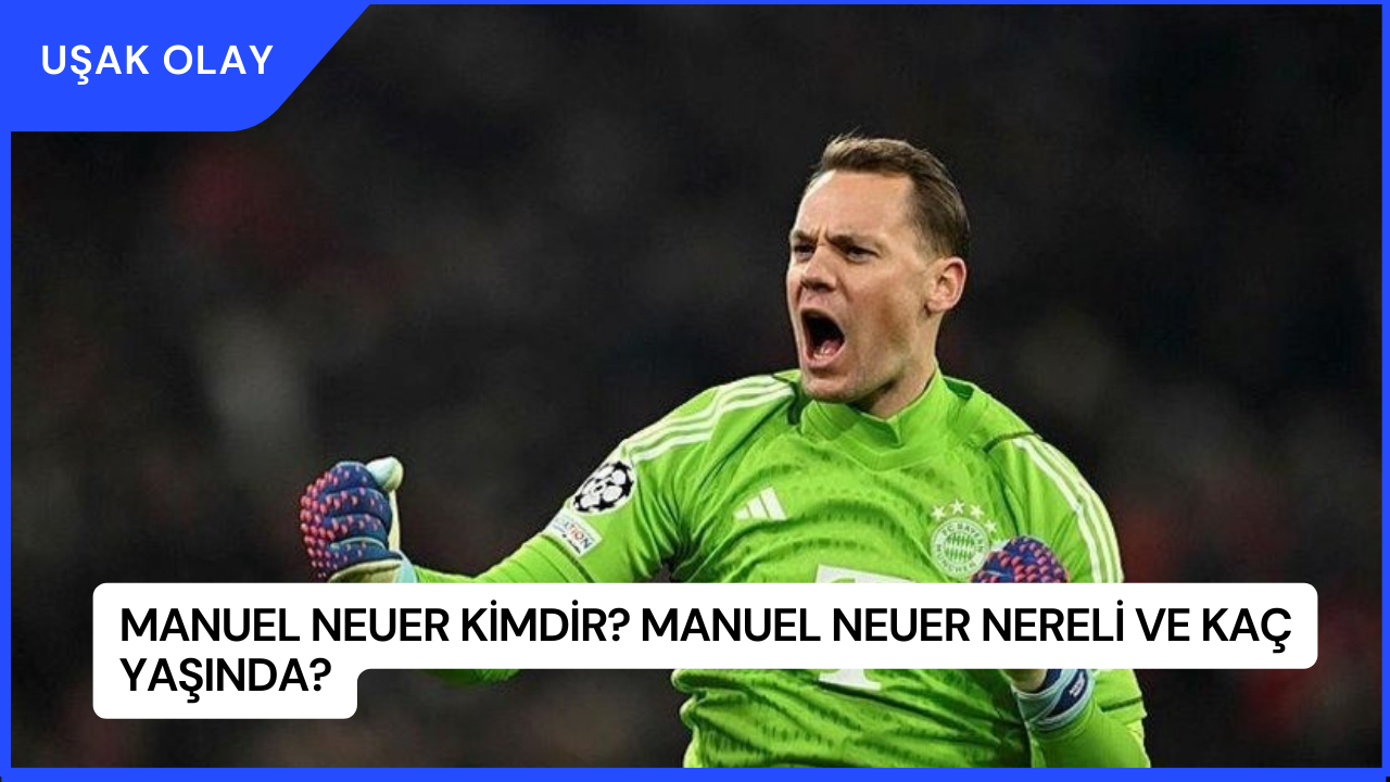 Manuel Neuer Kimdir? Manuel Neuer Nereli ve Kaç Yaşında?