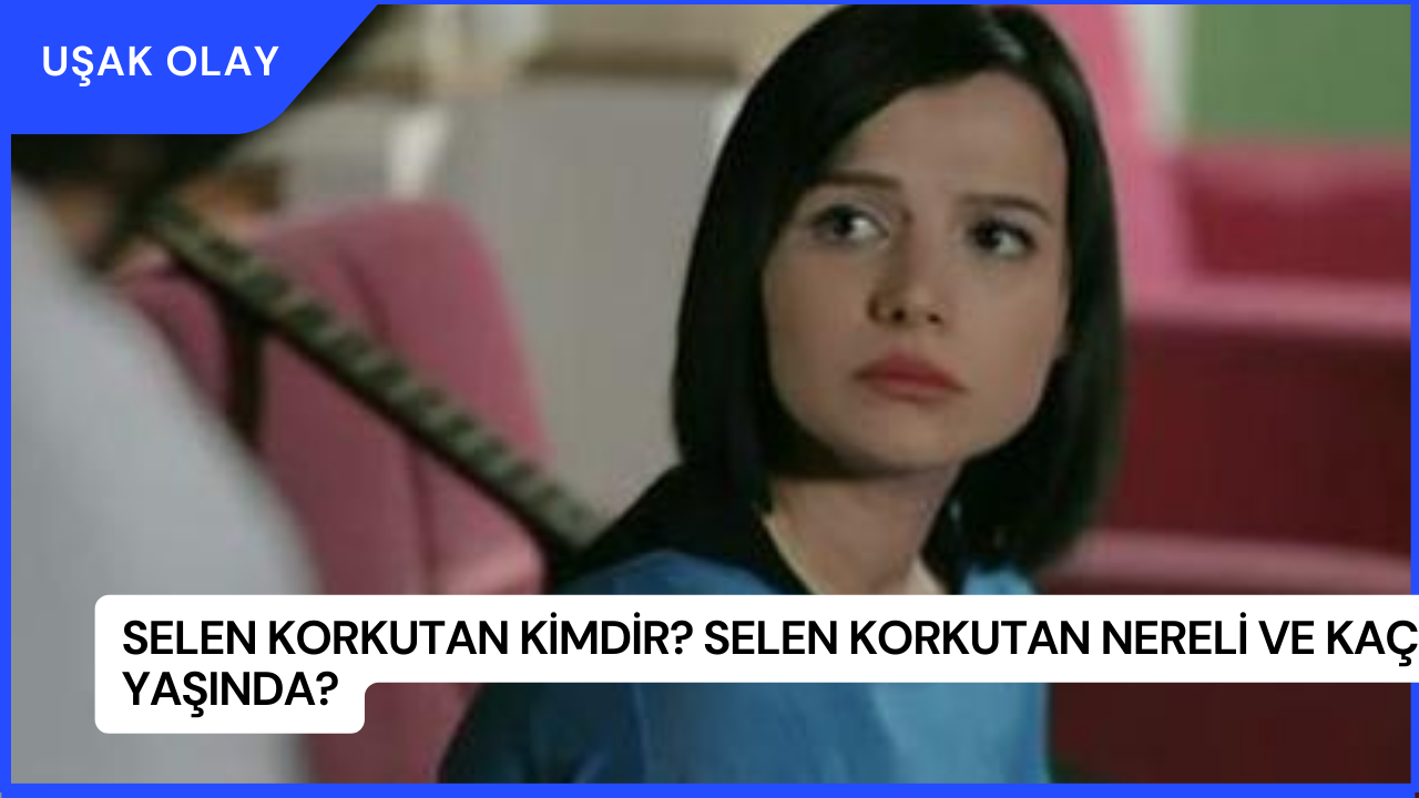 Selen Korkutan Kimdir? Selen Korkutan Nereli ve Kaç Yaşında?