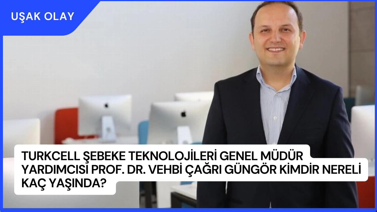Turkcell Şebeke Teknolojileri Genel Müdür Yardımcısı Prof. Dr. Vehbi Çağrı Güngör Kimdir Nereli Kaç Yaşında?