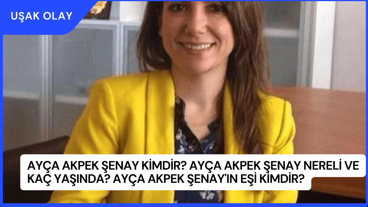 Ayça Akpek Şenay Kimdir? Ayça Akpek Şenay Nereli ve Kaç Yaşında? Ayça Akpek Şenay'ın Eşi Kimdir?