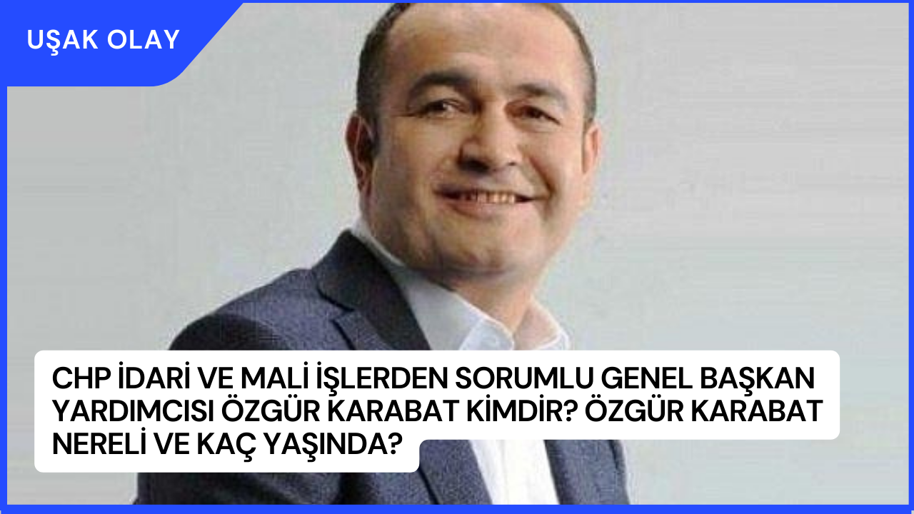CHP İdari ve Mali İşlerden Sorumlu Genel Başkan Yardımcısı Özgür Karabat Kimdir? Özgür Karabat Nereli ve Kaç Yaşında?