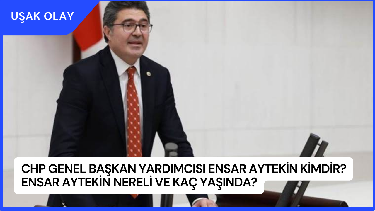 CHP Genel Başkan Yardımcısı Ensar Aytekin Kimdir? Ensar Aytekin Nereli ve Kaç Yaşında?