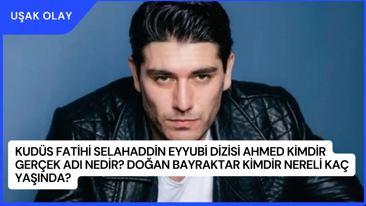 Kudüs Fatihi Selahaddin Eyyubi Dizisi Ahmed Kimdir Gerçek Adı Nedir? Doğan Bayraktar Kimdir Nereli Kaç Yaşında?
